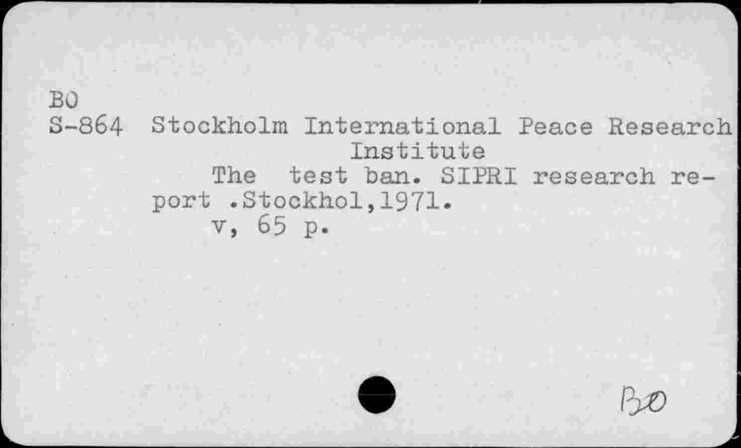 ﻿во
S-864 Stockholm International Peace Research Institute
The test ban. SIPRI research report .Stockhol,1971»
v, 65 p.
PX)